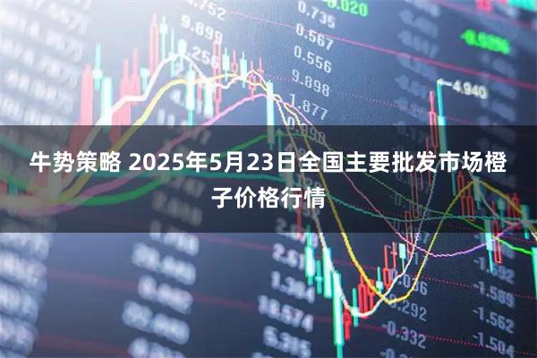 牛势策略 2025年5月23日全国主要批发市场橙子价格行情