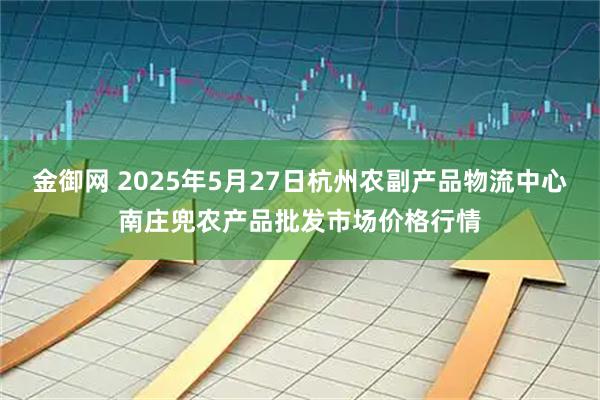 金御网 2025年5月27日杭州农副产品物流中心南庄兜农产品批发市场价格行情