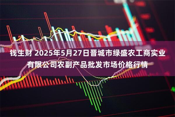 钱生财 2025年5月27日晋城市绿盛农工商实业有限公司农副产品批发市场价格行情