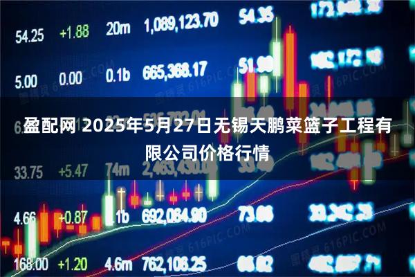 盈配网 2025年5月27日无锡天鹏菜篮子工程有限公司价格行情