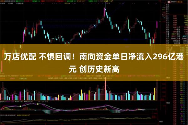 万店优配 不惧回调！南向资金单日净流入296亿港元 创历史新高