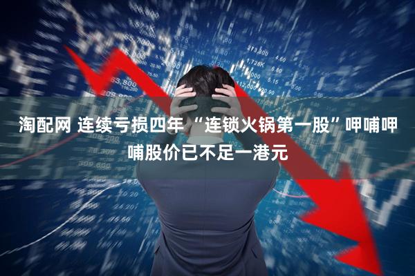淘配网 连续亏损四年 “连锁火锅第一股”呷哺呷哺股价已不足一港元