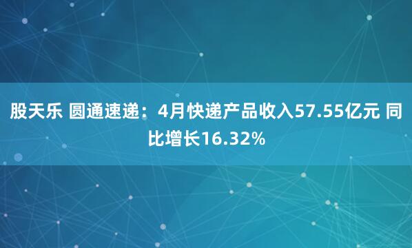 股天乐 圆通速递：4月快递产品收入57.55亿元 同比增长16.32%