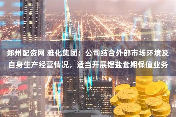 郑州配资网 雅化集团：公司结合外部市场环境及自身生产经营情况，适当开展锂盐套期保值业务