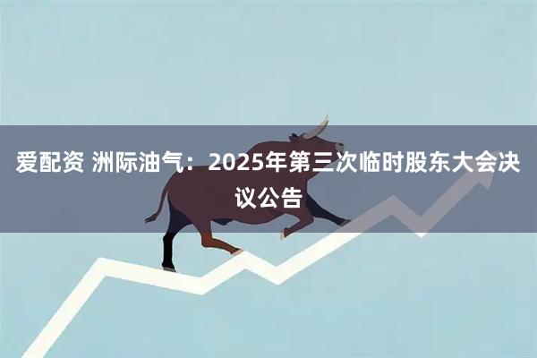 爱配资 洲际油气：2025年第三次临时股东大会决议公告