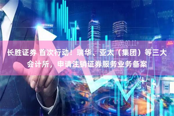 长胜证券 首次行动！瑞华、亚太（集团）等三大会计所，申请注销证券服务业务备案