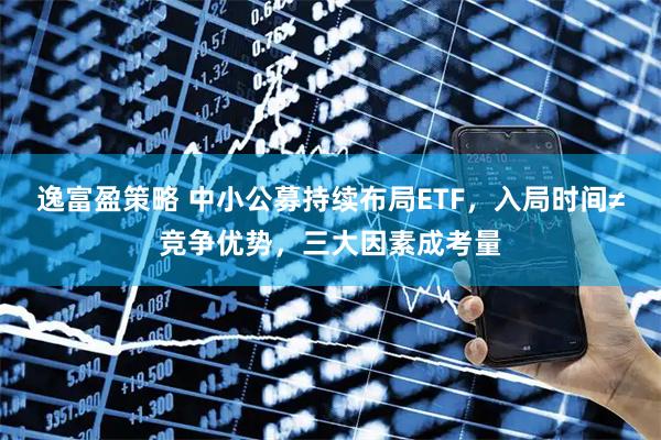 逸富盈策略 中小公募持续布局ETF，入局时间≠竞争优势，三大因素成考量