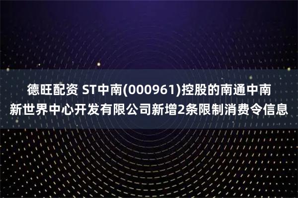 德旺配资 ST中南(000961)控股的南通中南新世界中心开发有限公司新增2条限制消费令信息