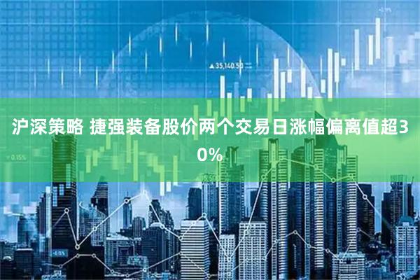 沪深策略 捷强装备股价两个交易日涨幅偏离值超30%