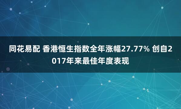 同花易配 香港恒生指数全年涨幅27.77% 创自2017年来最佳年度表现