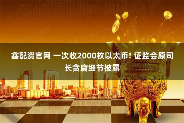 鑫配资官网 一次收2000枚以太币! 证监会原司长贪腐细节披露