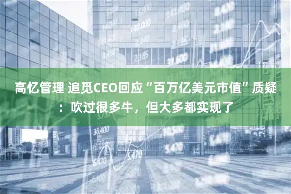 高忆管理 追觅CEO回应“百万亿美元市值”质疑：吹过很多牛，但大多都实现了