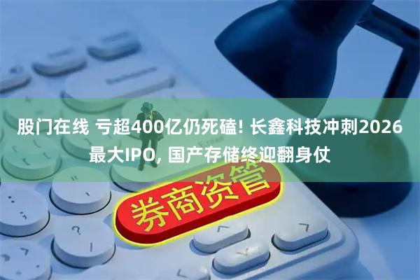 股门在线 亏超400亿仍死磕! 长鑫科技冲刺2026最大IPO, 国产存储终迎翻身仗