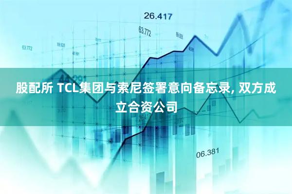 股配所 TCL集团与索尼签署意向备忘录, 双方成立合资公司