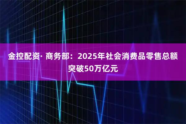 金控配资· 商务部：2025年社会消费品零售总额突破50万亿元