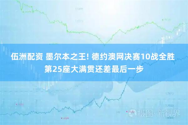 伍洲配资 墨尔本之王! 德约澳网决赛10战全胜 第25座大满贯还差最后一步