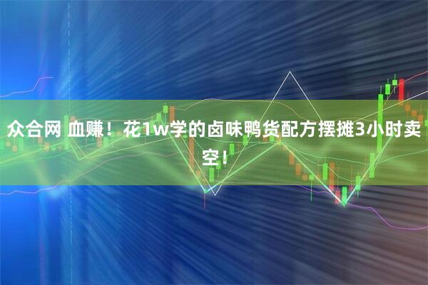 众合网 血赚！花1w学的卤味鸭货配方摆摊3小时卖空！